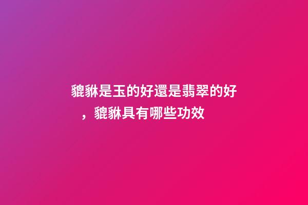 貔貅是玉的好還是翡翠的好，貔貅具有哪些功效